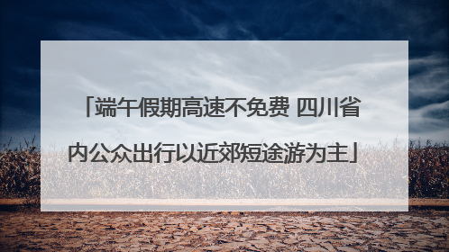 端午假期高速不免费 四川省内公众出行以近郊短途游为主