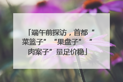 端午前探访，首都“菜篮子”“果盘子”“肉案子”量足价稳