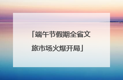 端午节假期全省文旅市场火爆开局