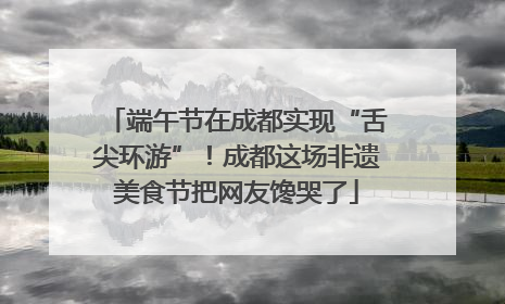端午节在成都实现“舌尖环游”！成都这场非遗美食节把网友馋哭了