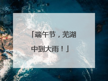 端午节，芜湖中到大雨！