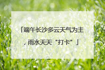 端午长沙多云天气为主，雨水天天“打卡”