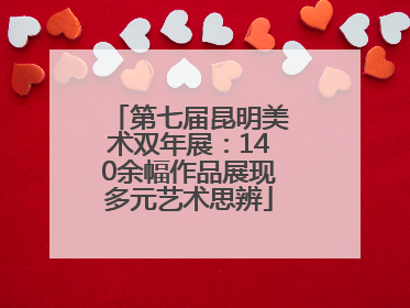 第七届昆明美术双年展：140余幅作品展现多元艺术思辨