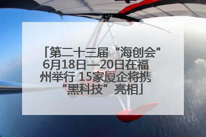 第二十三届“海创会”6月18日—20日在福州举行 15家厦企将携“黑科技”亮相