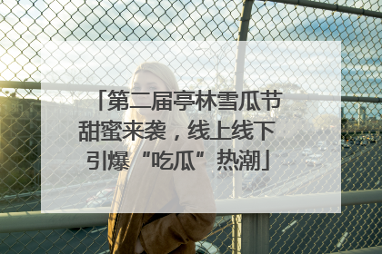 第二届亭林雪瓜节甜蜜来袭，线上线下引爆“吃瓜”热潮