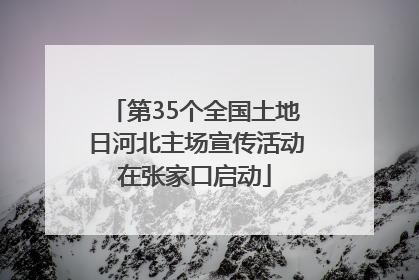 第35个全国土地日河北主场宣传活动在张家口启动