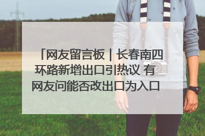 网友留言板｜长春南四环路新增出口引热议 有网友问能否改出口为入口？官方回应来了