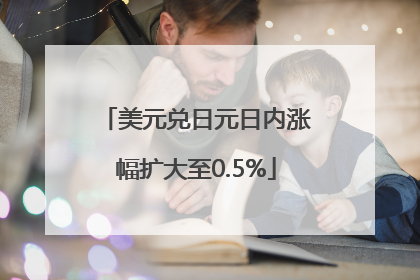 美元兑日元日内涨幅扩大至0.5%