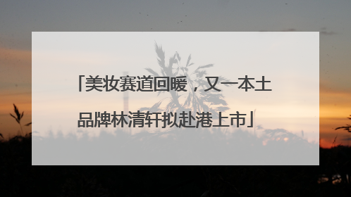美妆赛道回暖，又一本土品牌林清轩拟赴港上市