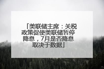 美联储主席：关税政策促使美联储暂停降息，7月是否降息取决于数据