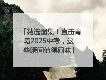 精选图集！直击青岛2025中考，这些瞬间值得回味