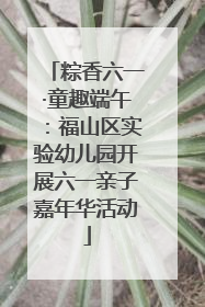 粽香六一·童趣端午：福山区实验幼儿园开展六一亲子嘉年华活动
