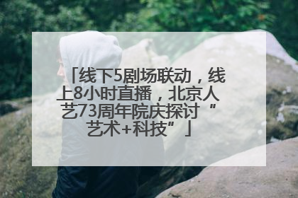 线下5剧场联动，线上8小时直播，北京人艺73周年院庆探讨“艺术+科技”