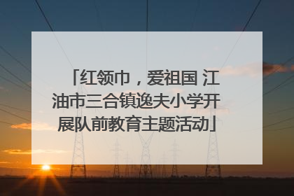 红领巾，爱祖国 江油市三合镇逸夫小学开展队前教育主题活动