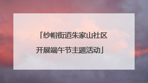 纱帽街道朱家山社区开展端午节主题活动