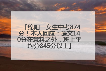 绵阳一女生中考874分！本人回应：语文140分在意料之外，班上平均分845分以上