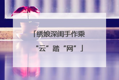 绣娘深闺手作乘“云”踏“网”
