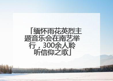 缅怀雨花英烈主题音乐会在南艺举行，300余人聆听信仰之歌