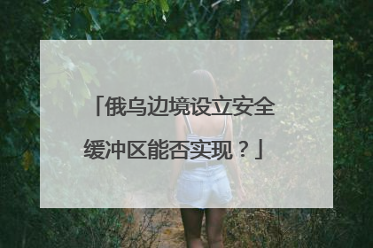 俄乌边境设立安全缓冲区能否实现？
