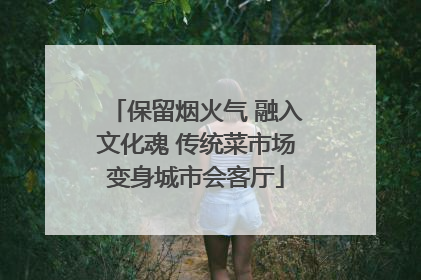 保留烟火气 融入文化魂 传统菜市场变身城市会客厅