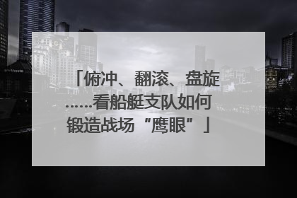 俯冲、翻滚、盘旋……看船艇支队如何锻造战场“鹰眼”