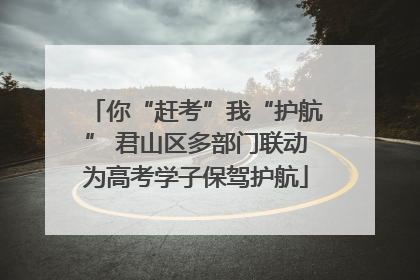 你“赶考”我“护航” 君山区多部门联动为高考学子保驾护航