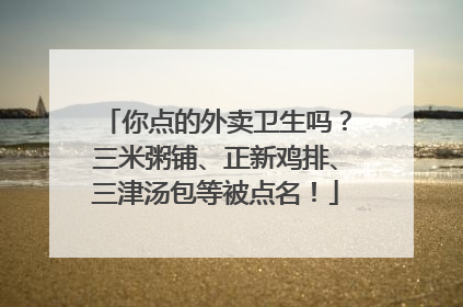 你点的外卖卫生吗？三米粥铺、正新鸡排、三津汤包等被点名！