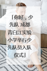 你好，少先队 成都青白江实验小学举行少先队员入队仪式