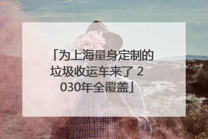 为上海量身定制的垃圾收运车来了 2030年全覆盖