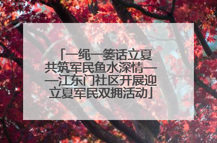 一绳一篓话立夏 共筑军民鱼水深情——江东门社区开展迎立夏军民双拥活动