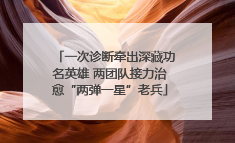 一次诊断牵出深藏功名英雄 两团队接力治愈“两弹一星”老兵