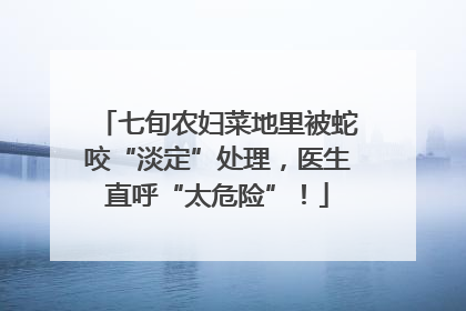 七旬农妇菜地里被蛇咬“淡定”处理，医生直呼“太危险”！