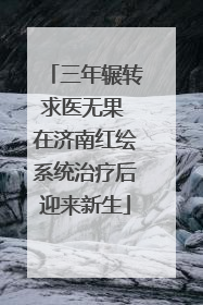 三年辗转求医无果 在济南红绘系统治疗后迎来新生