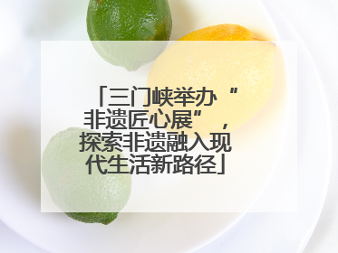 三门峡举办“非遗匠心展”，探索非遗融入现代生活新路径