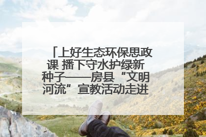 上好生态环保思政课 播下守水护绿新种子——房县“文明河流”宣教活动走进八一希望小学