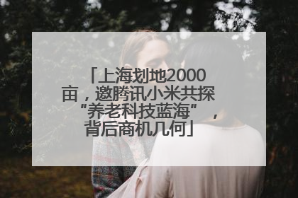 上海划地2000亩，邀腾讯小米共探“养老科技蓝海”，背后商机几何
