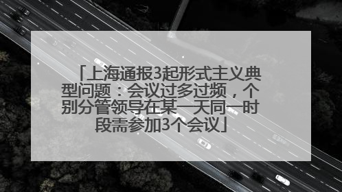 上海通报3起形式主义典型问题：会议过多过频，个别分管领导在某一天同一时段需参加3个会议