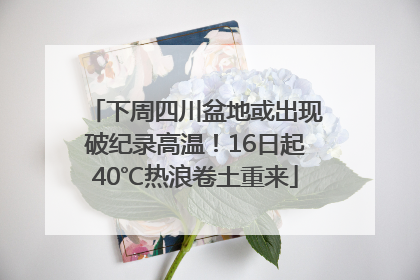 下周四川盆地或出现破纪录高温！16日起40℃热浪卷土重来