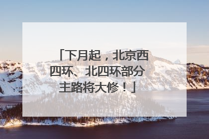 下月起，北京西四环、北四环部分主路将大修！