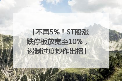 不再5%！ST股涨跌停板放宽至10%，遏制过度炒作出招