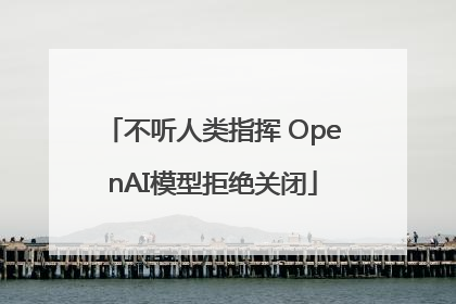 不听人类指挥 OpenAI模型拒绝关闭