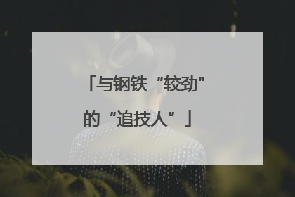 与钢铁“较劲”的“追技人”