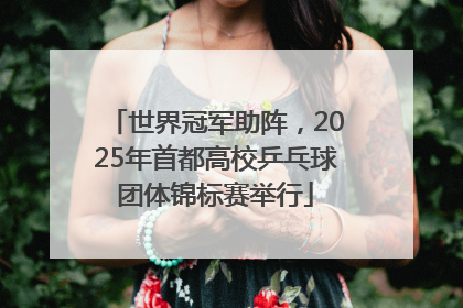 世界冠军助阵，2025年首都高校乒乓球团体锦标赛举行