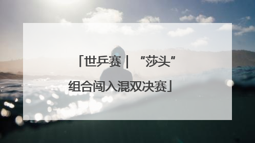 世乒赛｜“莎头”组合闯入混双决赛