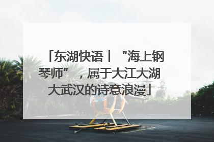 东湖快语丨“海上钢琴师”，属于大江大湖大武汉的诗意浪漫