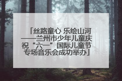 丝路童心 乐绘山河——兰州市少年儿童庆祝“六一”国际儿童节专场音乐会成功举办
