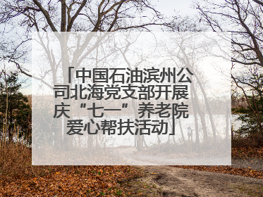 中国石油滨州公司北海党支部开展庆“七一”养老院爱心帮扶活动