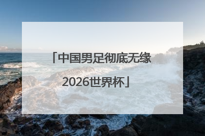 中国男足彻底无缘2026世界杯