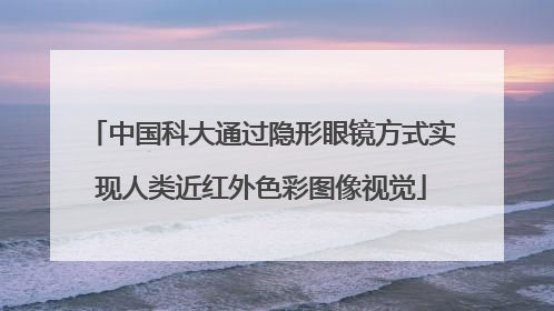中国科大通过隐形眼镜方式实现人类近红外色彩图像视觉