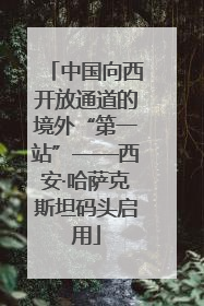 中国向西开放通道的境外“第一站”——西安·哈萨克斯坦码头启用